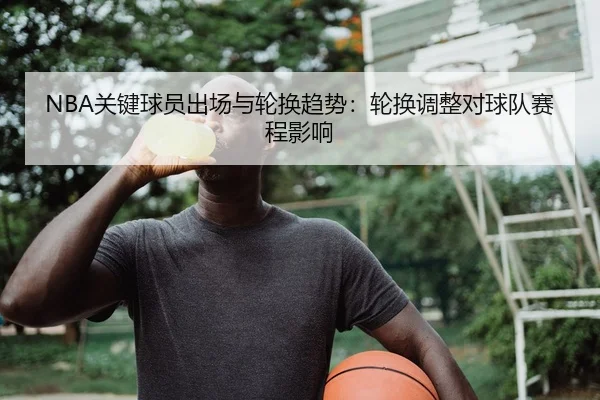 NBA关键球员出场与轮换趋势：轮换调整对球队赛程影响